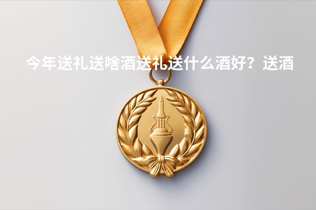 今年送礼送啥酒送礼送什么酒好？送酒送什么好这要看人？