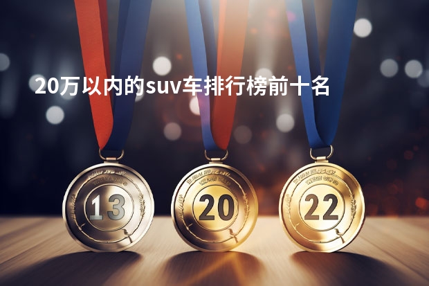 20万以内的suv车排行榜前十名 十大汽车品牌排行榜