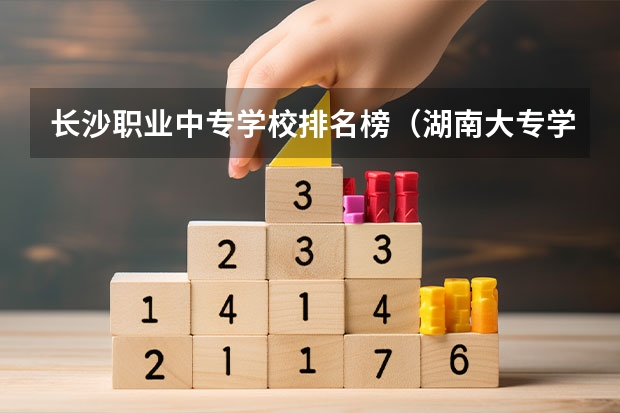 长沙职业中专学校排名榜（湖南大专学校排名）