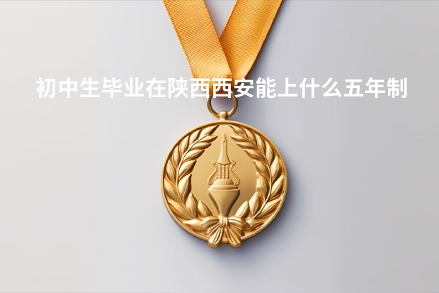 初中生毕业在陕西西安能上什么五年制的大专