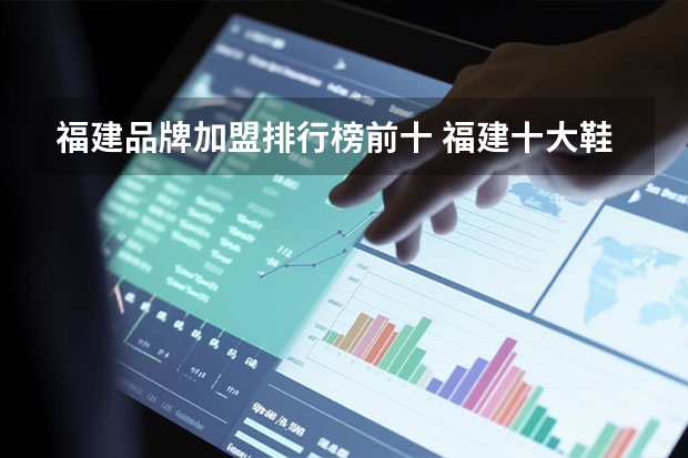 福建品牌加盟排行榜前十 福建十大鞋品牌