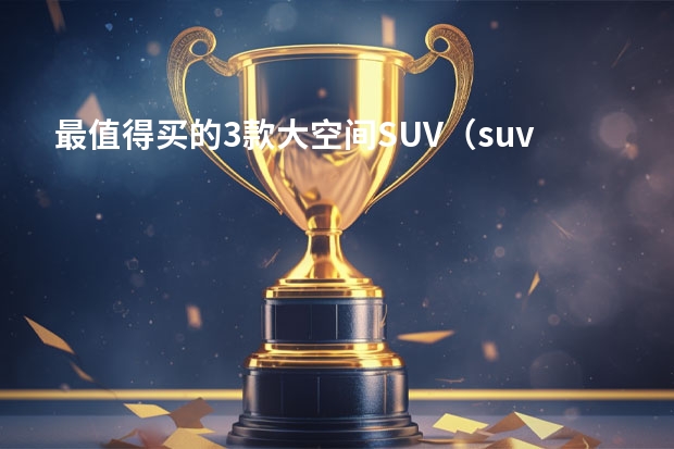 最值得买的3款大空间SUV（suv汽车销量排行榜前十名）